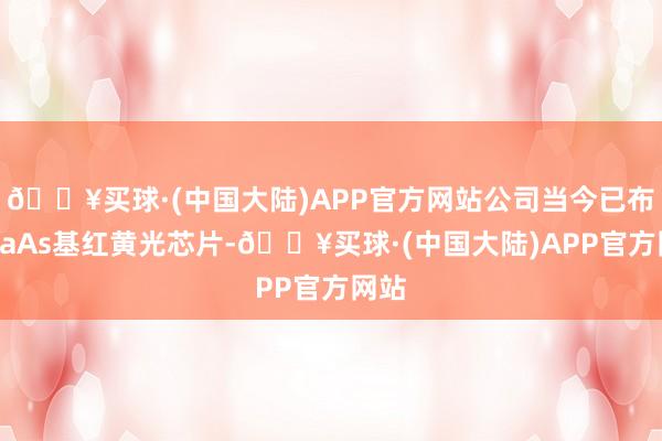 🔥买球·(中国大陆)APP官方网站公司当今已布局GaAs基红黄光芯片-🔥买球·(中国大陆)APP官方网站