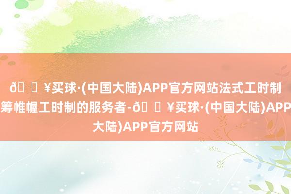 🔥买球·(中国大陆)APP官方网站法式工时制和综总运筹帷幄工时制的服务者-🔥买球·(中国大陆)APP官方网站