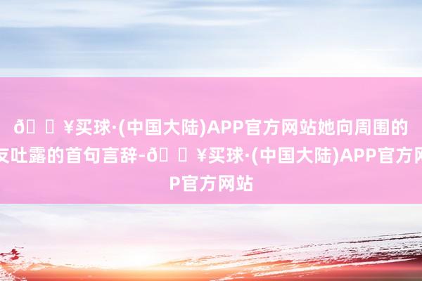 🔥买球·(中国大陆)APP官方网站她向周围的战友吐露的首句言辞-🔥买球·(中国大陆)APP官方网站