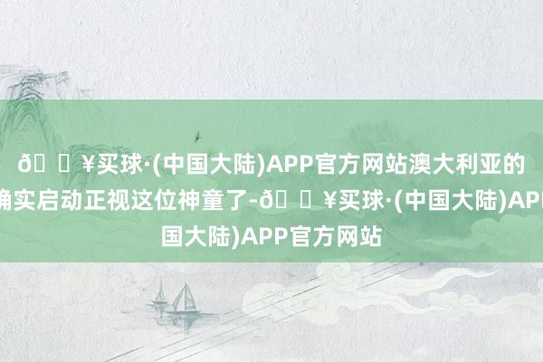 🔥买球·(中国大陆)APP官方网站澳大利亚的栽植界才确实启动正视这位神童了-🔥买球·(中国大陆)APP官方网站