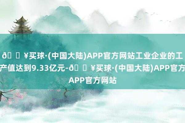 🔥买球·(中国大陆)APP官方网站工业企业的工业总产值达到9.33亿元-🔥买球·(中国大陆)APP官方网站