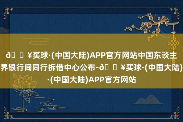🔥买球·(中国大陆)APP官方网站中国东谈主民银行授权世界银行间同行拆借中心公布-🔥买球·(中国大陆)APP官方网站