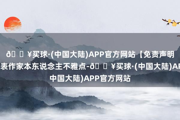 🔥买球·(中国大陆)APP官方网站【免责声明】本文仅代表作家本东说念主不雅点-🔥买球·(中国大陆)APP官方网站