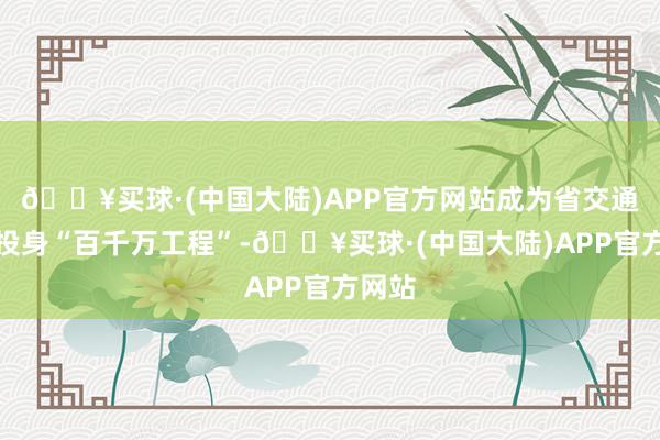 🔥买球·(中国大陆)APP官方网站成为省交通集团投身“百千万工程”-🔥买球·(中国大陆)APP官方网站
