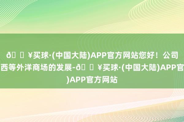 🔥买球·(中国大陆)APP官方网站您好！公司喜爱泰西等外洋商场的发展-🔥买球·(中国大陆)APP官方网站