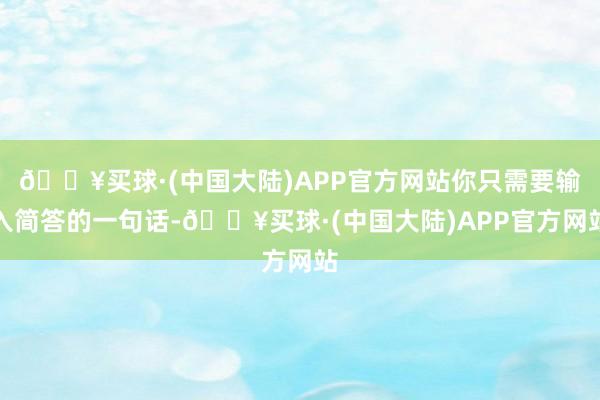 🔥买球·(中国大陆)APP官方网站你只需要输入简答的一句话-🔥买球·(中国大陆)APP官方网站