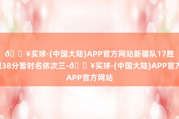 🔥买球·(中国大陆)APP官方网站新疆队17胜4负积38分暂时名依次三-🔥买球·(中国大陆)APP官方网站