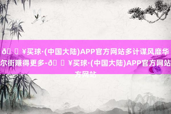 🔥买球·(中国大陆)APP官方网站多计谋风靡华尔街　　赚得更多-🔥买球·(中国大陆)APP官方网站