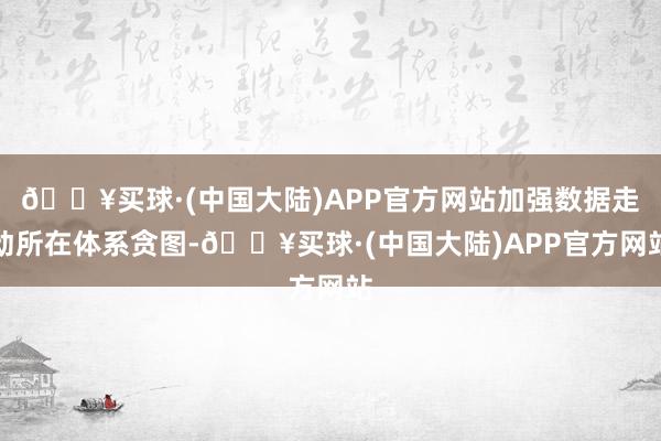 🔥买球·(中国大陆)APP官方网站加强数据走动所在体系贪图-🔥买球·(中国大陆)APP官方网站