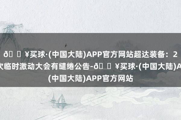 🔥买球·(中国大陆)APP官方网站超达装备：2025年第一次临时激动大会有缱绻公告-🔥买球·(中国大陆)APP官方网站