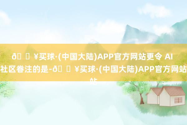 🔥买球·(中国大陆)APP官方网站更令 AI 社区眷注的是-🔥买球·(中国大陆)APP官方网站