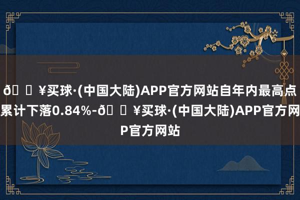 🔥买球·(中国大陆)APP官方网站自年内最高点已累计下落0.84%-🔥买球·(中国大陆)APP官方网站